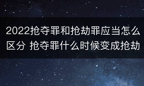 2022抢夺罪和抢劫罪应当怎么区分 抢夺罪什么时候变成抢劫罪