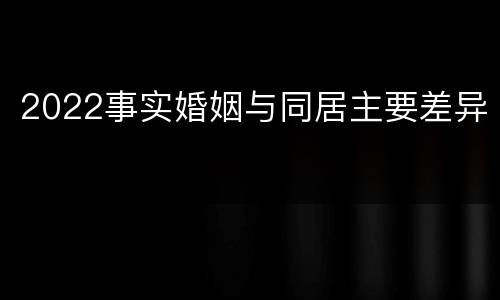 2022事实婚姻与同居主要差异
