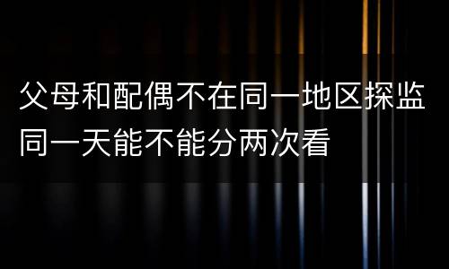父母和配偶不在同一地区探监同一天能不能分两次看