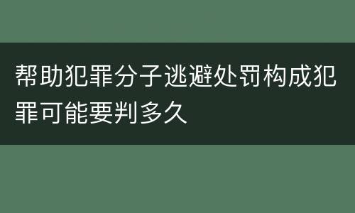 帮助犯罪分子逃避处罚构成犯罪可能要判多久
