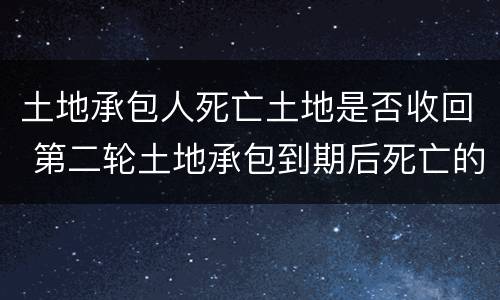 土地承包人死亡土地是否收回 第二轮土地承包到期后死亡的人土地收回吗