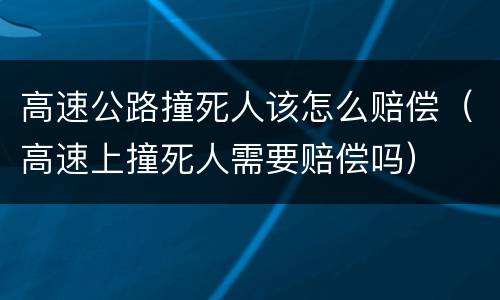 高速公路撞死人该怎么赔偿（高速上撞死人需要赔偿吗）