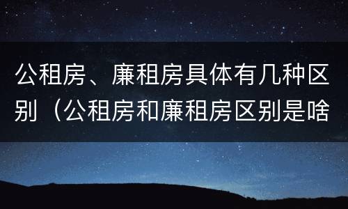 公租房、廉租房具体有几种区别（公租房和廉租房区别是啥?）