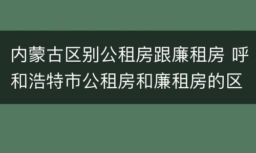 内蒙古区别公租房跟廉租房 呼和浩特市公租房和廉租房的区别