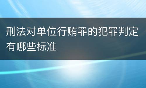 刑法对单位行贿罪的犯罪判定有哪些标准