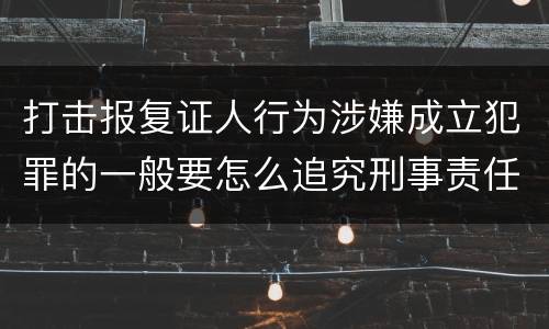 打击报复证人行为涉嫌成立犯罪的一般要怎么追究刑事责任