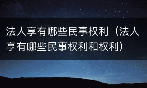 法人享有哪些民事权利（法人享有哪些民事权利和权利）
