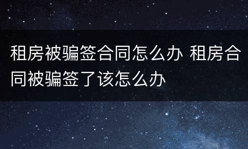 租房被骗签合同怎么办 租房合同被骗签了该怎么办