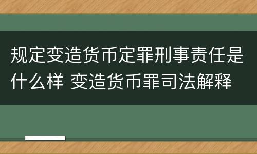 规定变造货币定罪刑事责任是什么样 变造货币罪司法解释