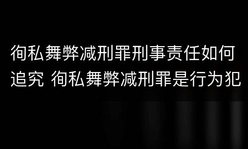 徇私舞弊减刑罪刑事责任如何追究 徇私舞弊减刑罪是行为犯还是结果犯