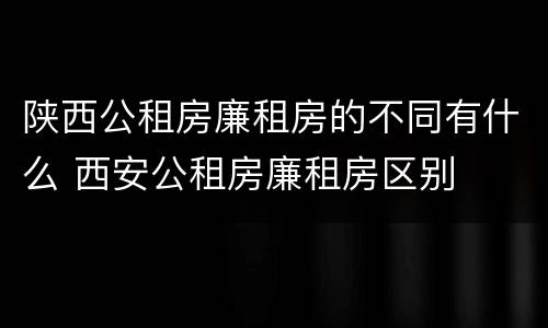 陕西公租房廉租房的不同有什么 西安公租房廉租房区别