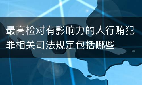 最高检对有影响力的人行贿犯罪相关司法规定包括哪些