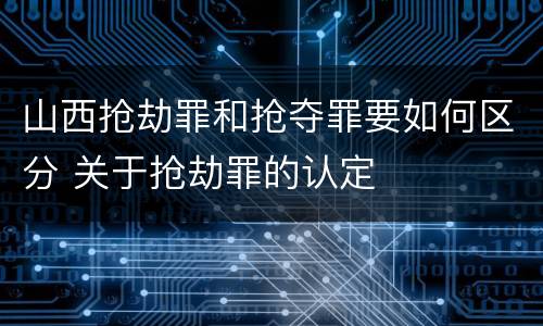 山西抢劫罪和抢夺罪要如何区分 关于抢劫罪的认定