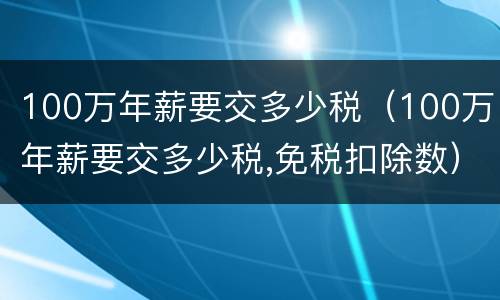 100万年薪要交多少税（100万年薪要交多少税,免税扣除数）