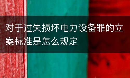 对于过失损坏电力设备罪的立案标准是怎么规定