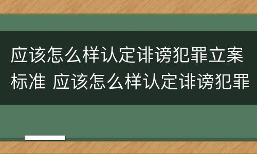 应该怎么样认定诽谤犯罪立案标准 应该怎么样认定诽谤犯罪立案标准呢