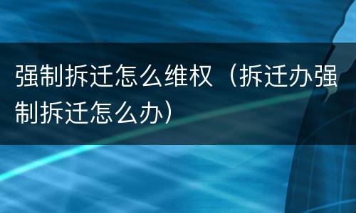 强制拆迁怎么维权（拆迁办强制拆迁怎么办）