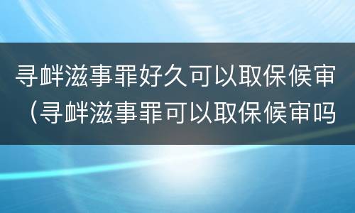 寻衅滋事罪好久可以取保候审（寻衅滋事罪可以取保候审吗?）