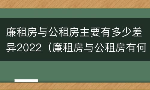 廉租房与公租房主要有多少差异2022（廉租房与公租房有何区别）