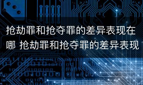 抢劫罪和抢夺罪的差异表现在哪 抢劫罪和抢夺罪的差异表现在哪些方面