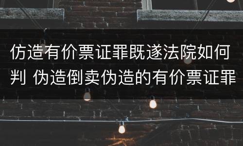 仿造有价票证罪既遂法院如何判 伪造倒卖伪造的有价票证罪司法解释