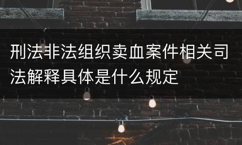 刑法非法组织卖血案件相关司法解释具体是什么规定