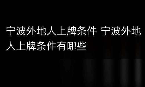 宁波外地人上牌条件 宁波外地人上牌条件有哪些