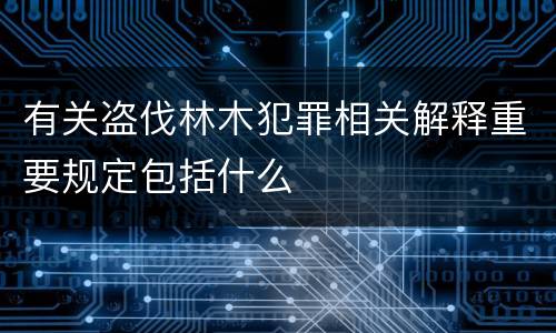 有关盗伐林木犯罪相关解释重要规定包括什么