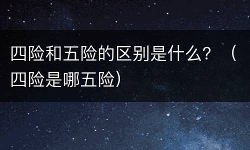 四险和五险的区别是什么？（四险是哪五险）