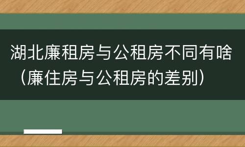 湖北廉租房与公租房不同有啥（廉住房与公租房的差别）
