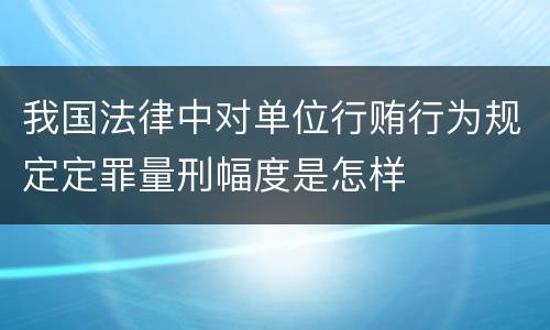我国法律中对单位行贿行为规定定罪量刑幅度是怎样