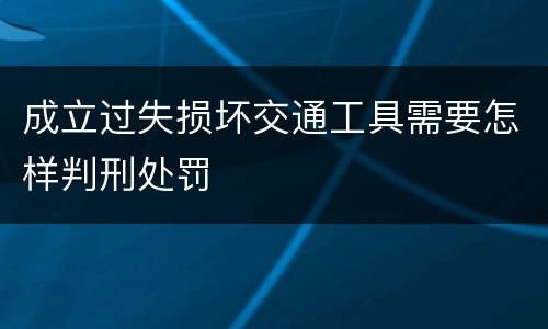 成立过失损坏交通工具需要怎样判刑处罚
