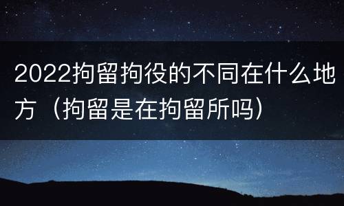 2022拘留拘役的不同在什么地方（拘留是在拘留所吗）