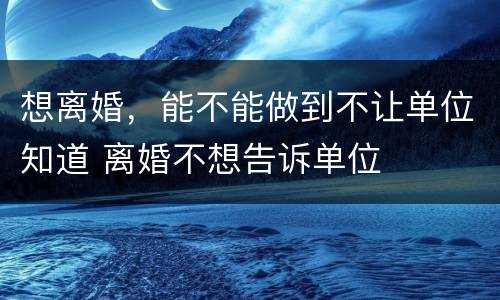 想离婚，能不能做到不让单位知道 离婚不想告诉单位