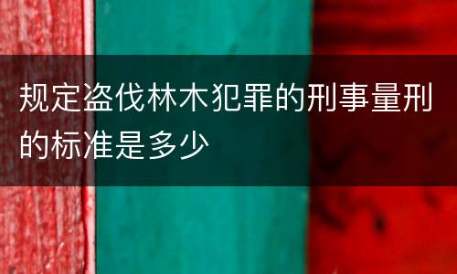 规定盗伐林木犯罪的刑事量刑的标准是多少