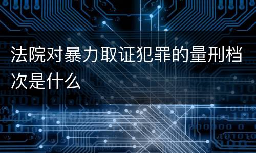 法院对暴力取证犯罪的量刑档次是什么
