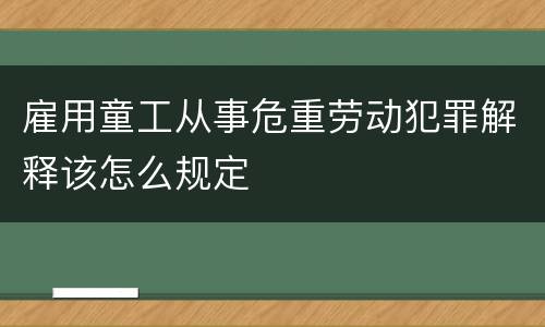 雇用童工从事危重劳动犯罪解释该怎么规定