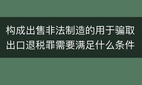 构成出售非法制造的用于骗取出口退税罪需要满足什么条件