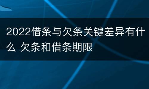 2022借条与欠条关键差异有什么 欠条和借条期限