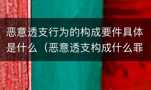 恶意透支行为的构成要件具体是什么（恶意透支构成什么罪）