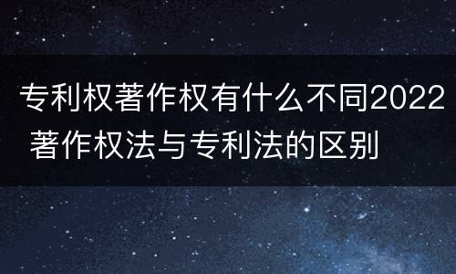 专利权著作权有什么不同2022 著作权法与专利法的区别