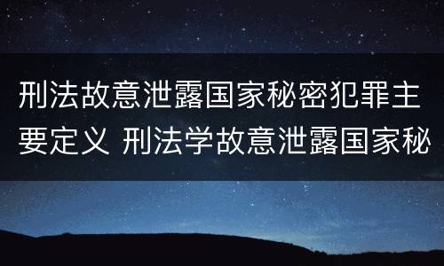 刑法故意泄露国家秘密犯罪主要定义 刑法学故意泄露国家秘密罪
