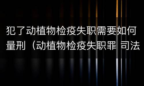 犯了动植物检疫失职需要如何量刑（动植物检疫失职罪 司法解释）