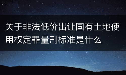 关于非法低价出让国有土地使用权定罪量刑标准是什么