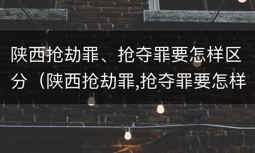 陕西抢劫罪、抢夺罪要怎样区分（陕西抢劫罪,抢夺罪要怎样区分轻重）