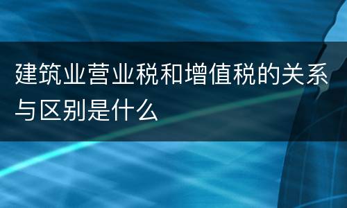 建筑业营业税和增值税的关系与区别是什么