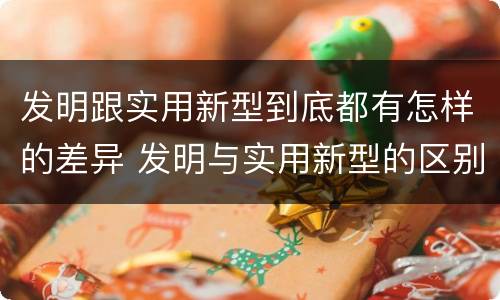 发明跟实用新型到底都有怎样的差异 发明与实用新型的区别有