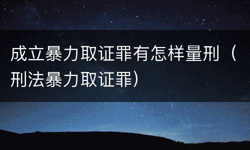 成立暴力取证罪有怎样量刑（刑法暴力取证罪）