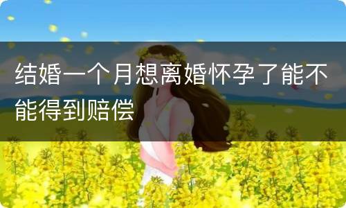 结婚一个月想离婚怀孕了能不能得到赔偿