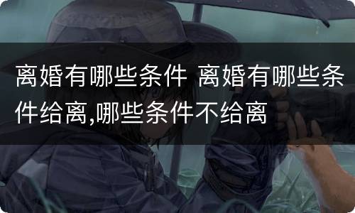 离婚有哪些条件 离婚有哪些条件给离,哪些条件不给离